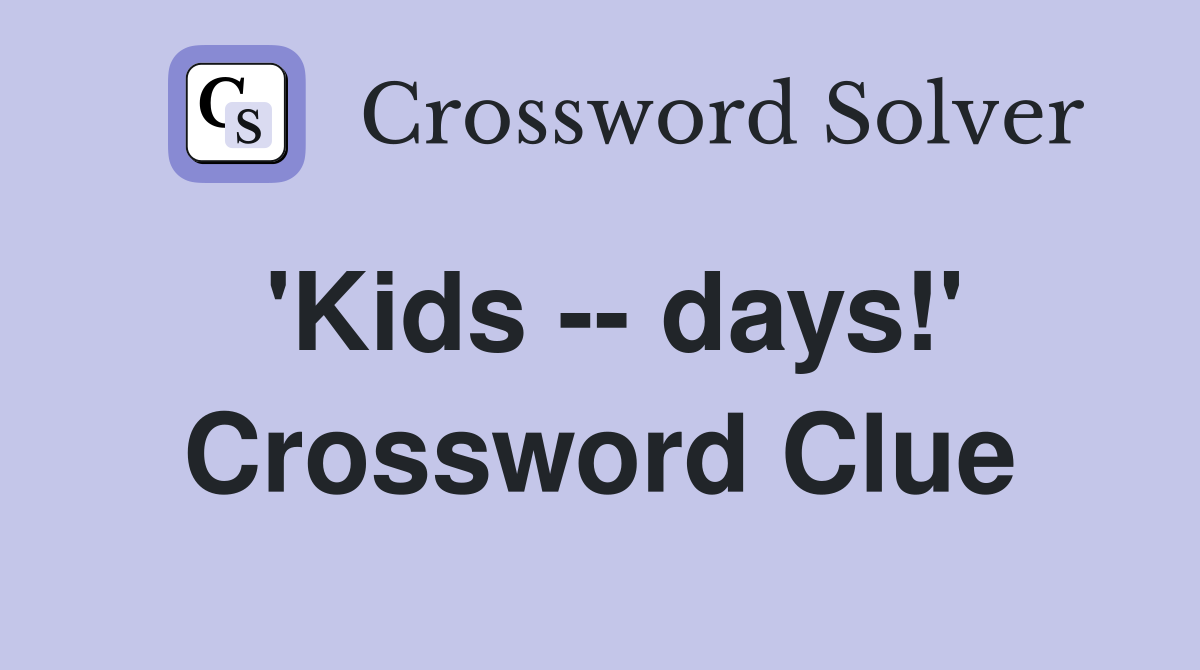 'Kids -- days!' Crossword Clue