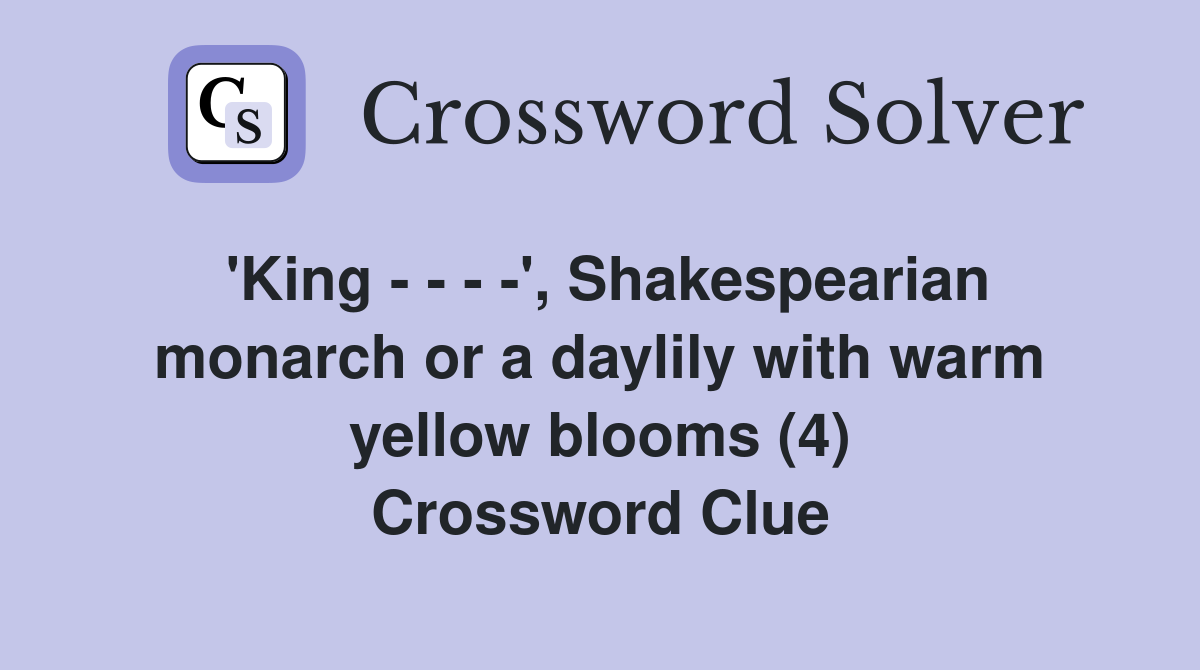 'King - - - -', Shakespearian monarch or a daylily with warm yellow blooms (4) Crossword Clue