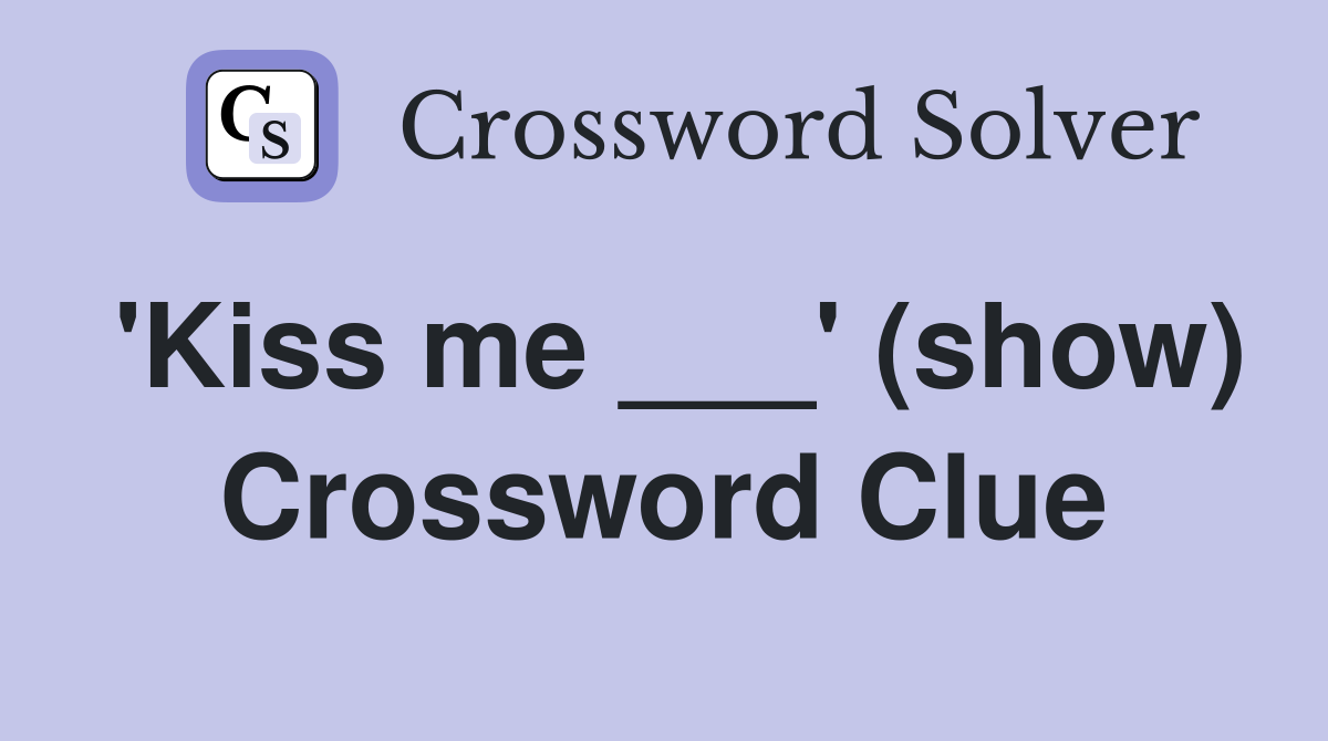 'Kiss me ___' (show) Crossword Clue