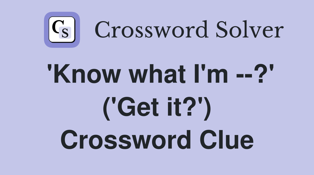'Know what I'm --?' ('Get it?') Crossword Clue