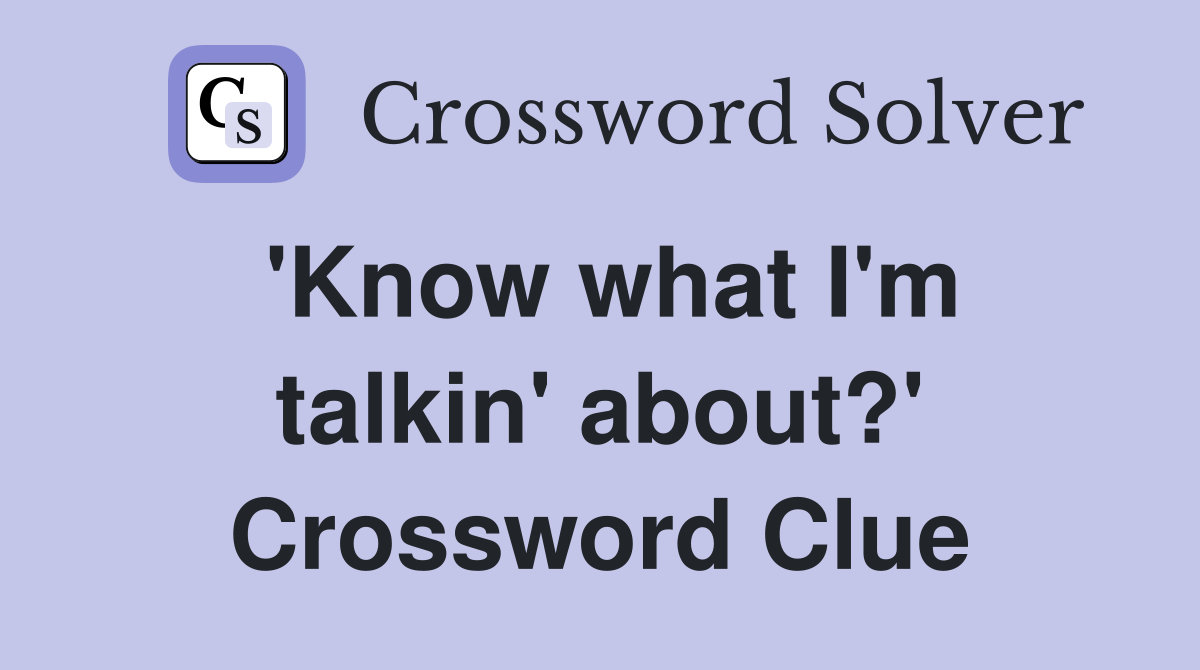 'Know what I'm talkin' about?' Crossword Clue