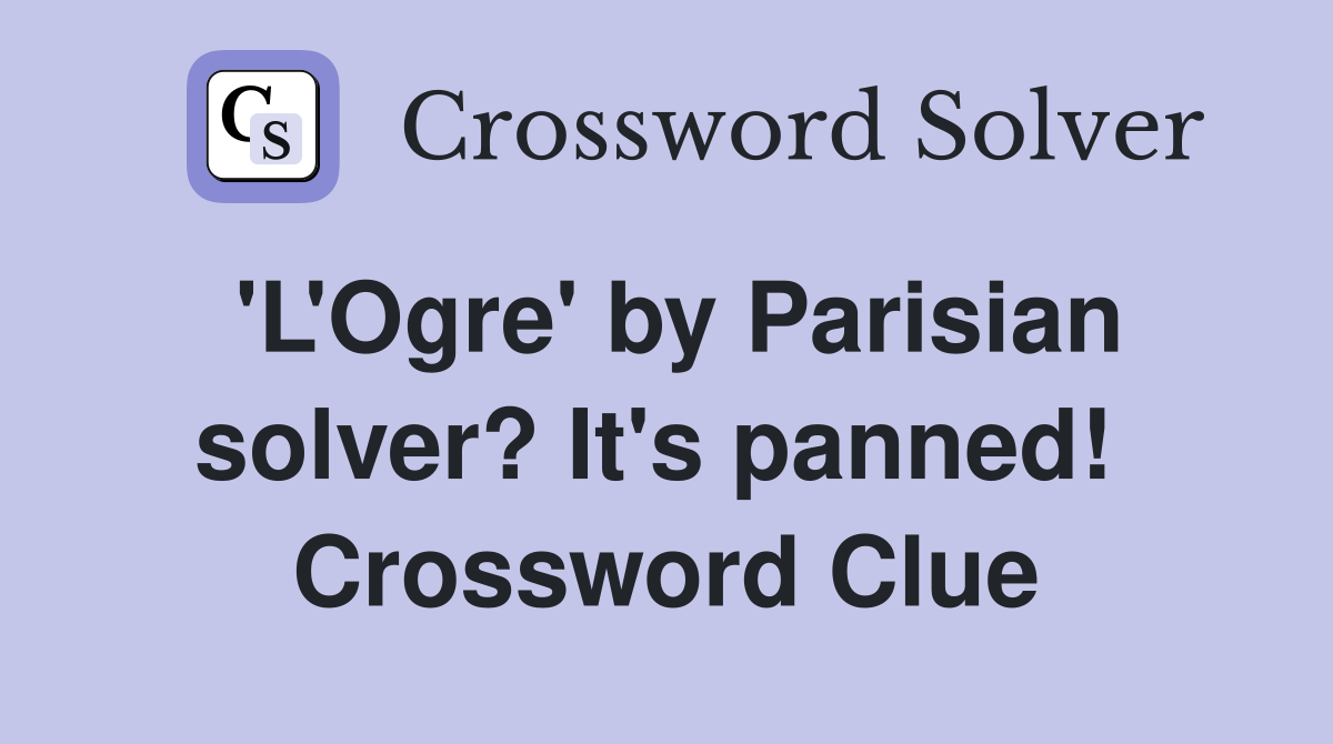 'L'Ogre' by Parisian solver? It's panned!  Crossword Clue