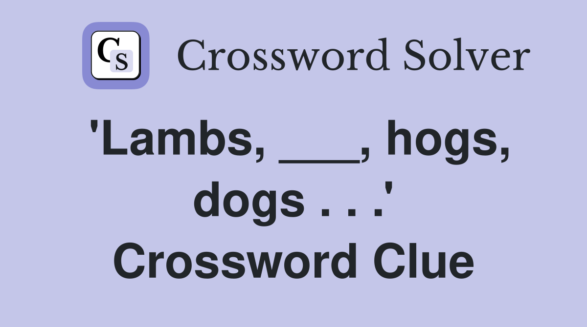 'Lambs, ___, hogs, dogs . . .' Crossword Clue