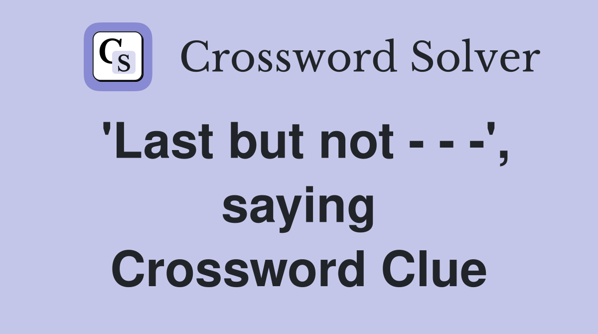 'Last but not - - -', saying Crossword Clue