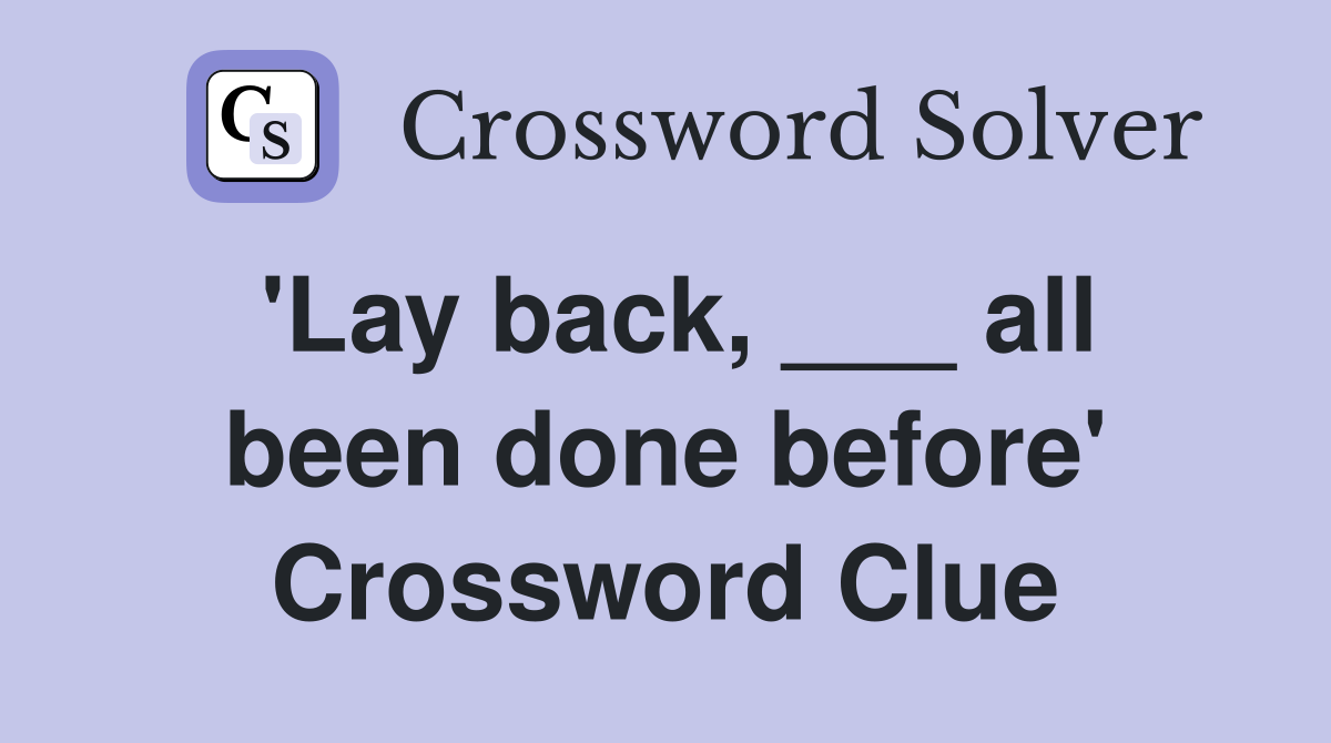 'Lay back, ___ all been done before' Crossword Clue