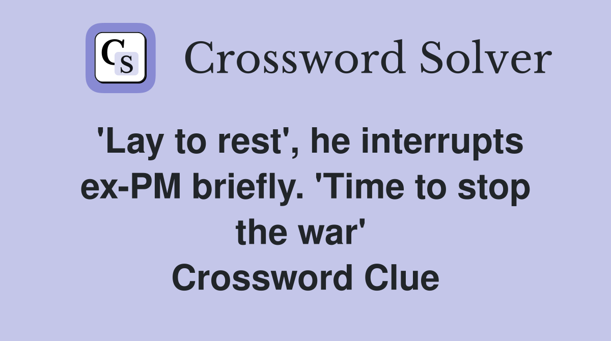 'Lay to rest', he interrupts ex-PM briefly. 'Time to stop the war'  Crossword Clue