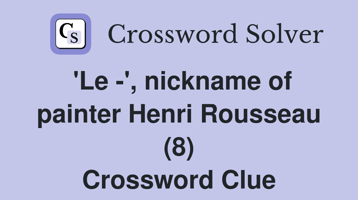 'Le -', nickname of painter Henri Rousseau (8) Crossword Clue