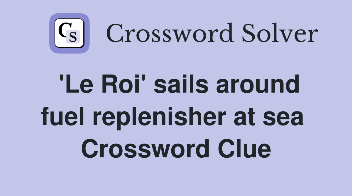 'Le Roi' sails around fuel replenisher at sea  Crossword Clue