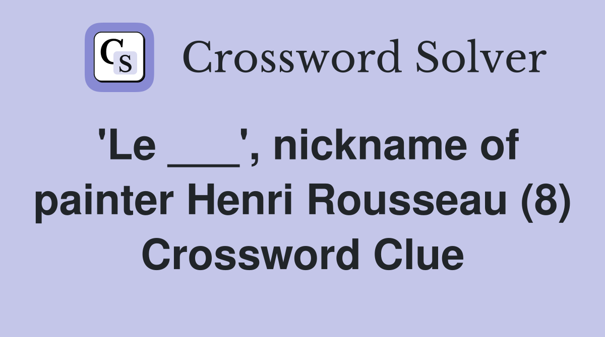 'Le ___', nickname of painter Henri Rousseau (8) Crossword Clue