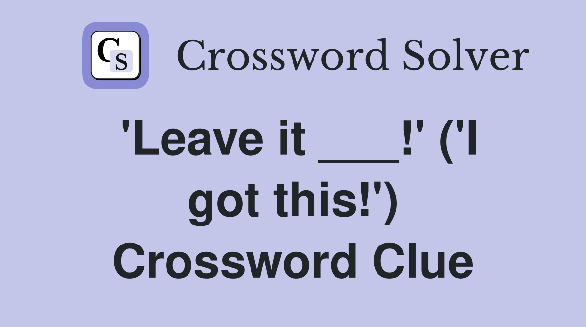 'Leave it ___!' ('I got this!') Crossword Clue