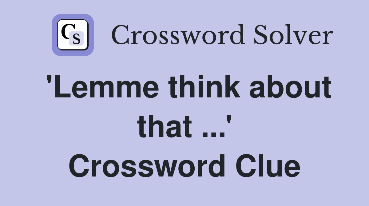 'Lemme think about that ...' Crossword Clue