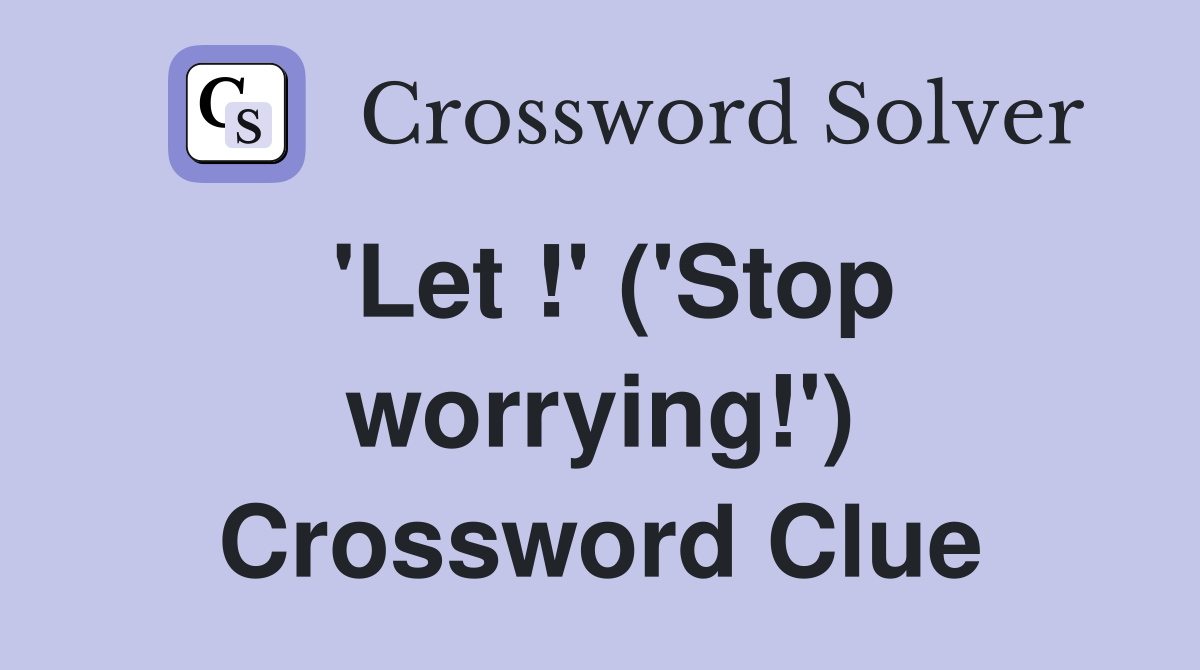 'Let !' ('Stop worrying!') Crossword Clue