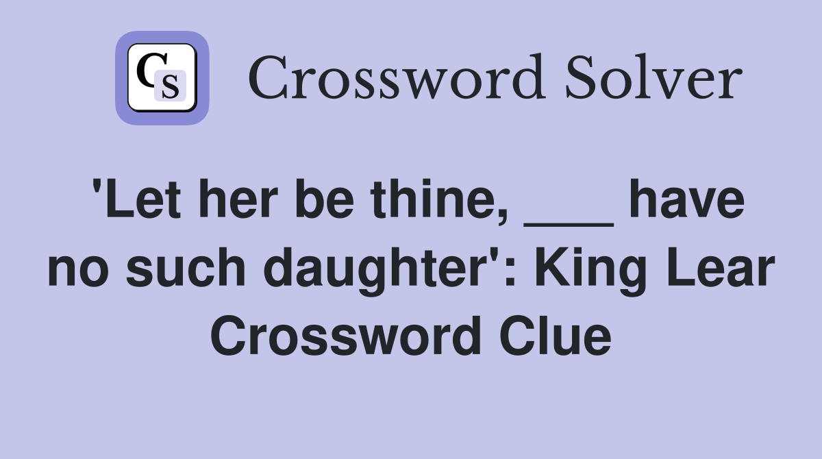 'Let her be thine, ___ have no such daughter': King Lear Crossword Clue