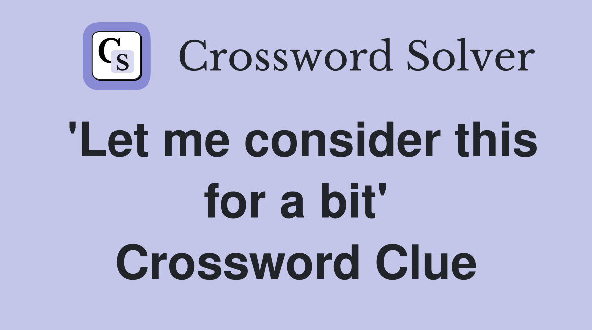 'Let me consider this for a bit' Crossword Clue