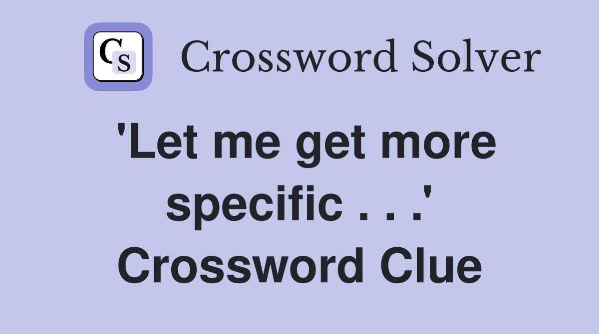 'Let me get more specific . . .' Crossword Clue