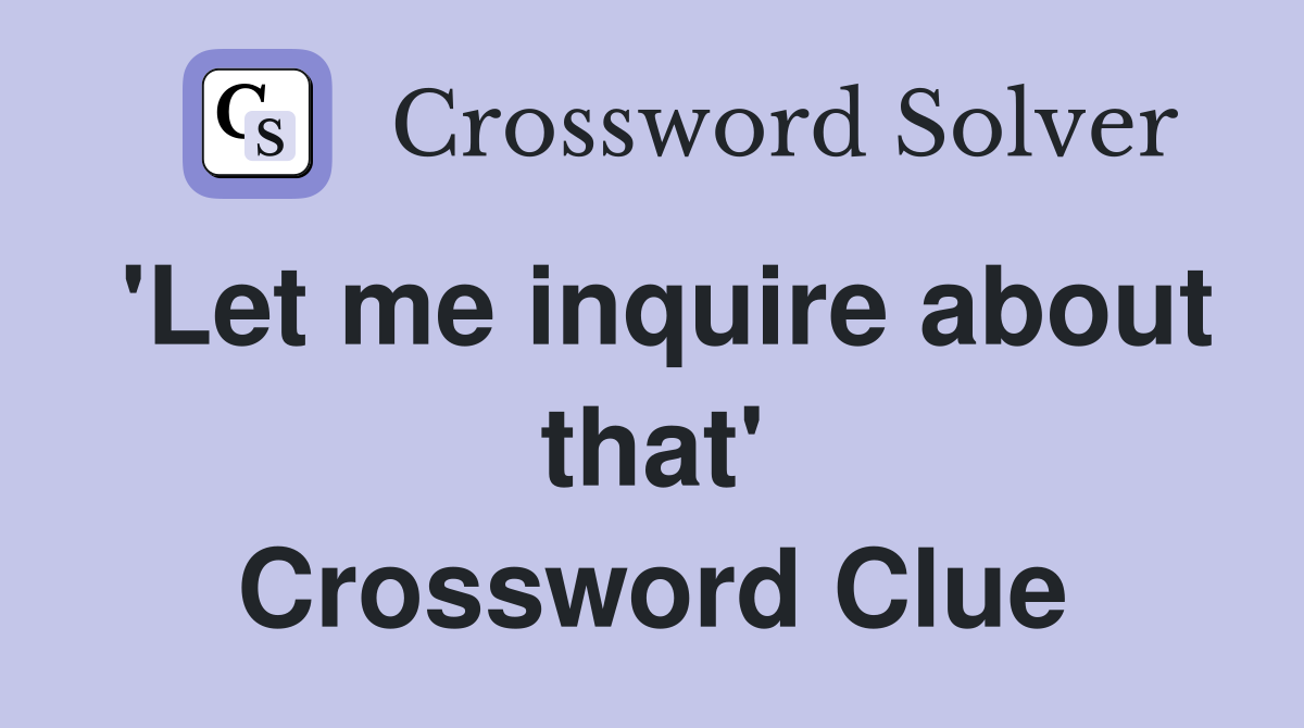 'Let me inquire about that' Crossword Clue