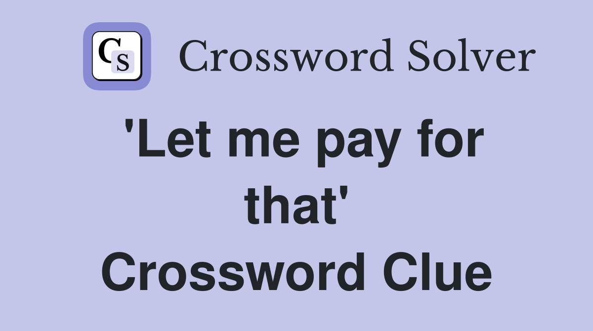 'Let me pay for that' Crossword Clue