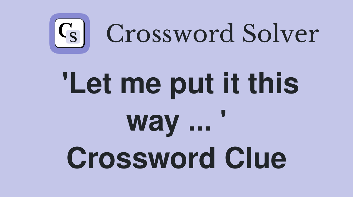 'Let me put it this way ... ' Crossword Clue