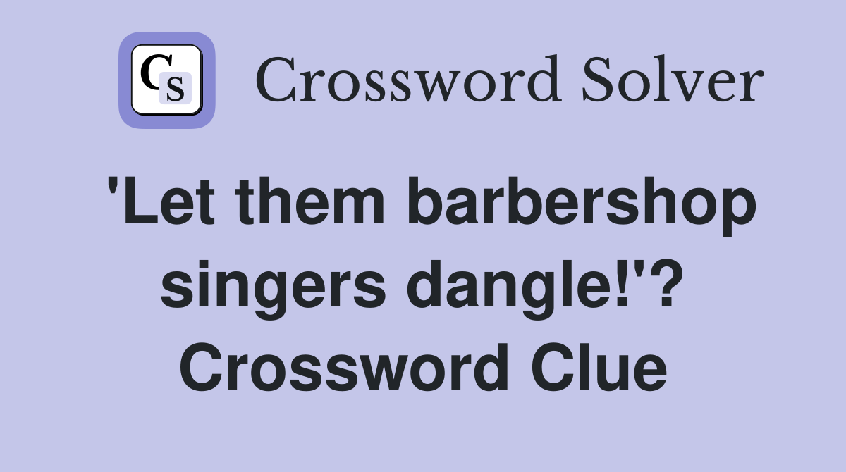 'Let them barbershop singers dangle!'? Crossword Clue