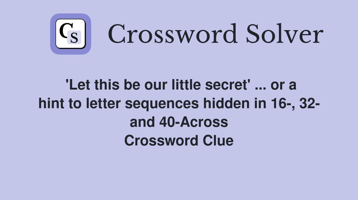 'Let this be our little secret' ... or a hint to letter sequences hidden in 16-, 32- and 40-Across Crossword Clue