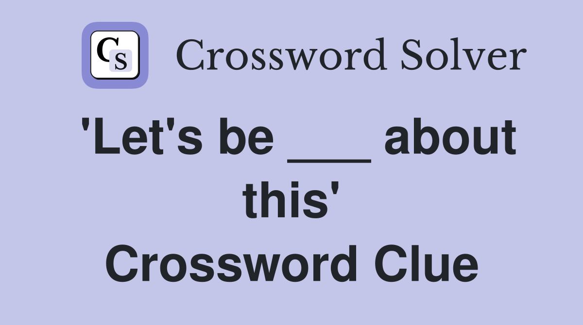 'Let's be ___ about this' Crossword Clue