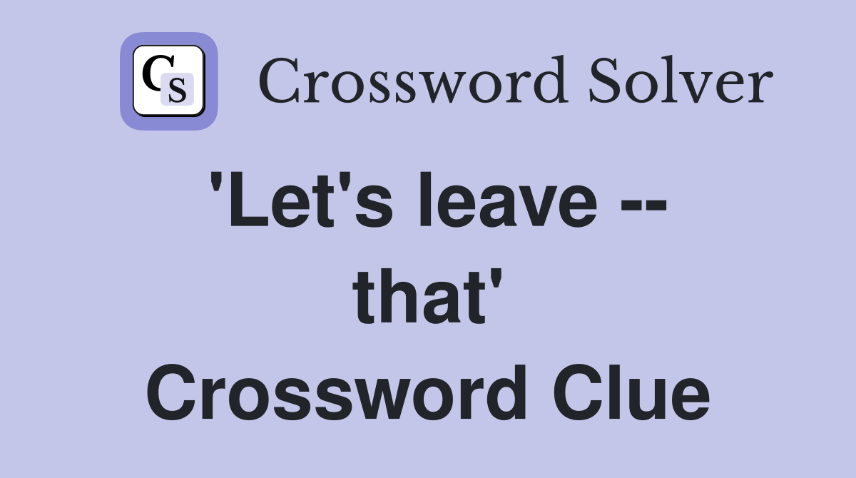 'Let's leave -- that' Crossword Clue