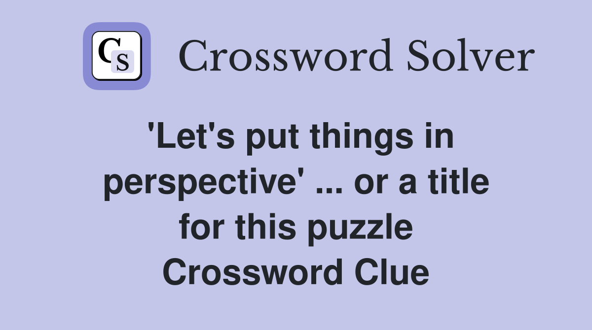 'Let's put things in perspective' ... or a title for this puzzle Crossword Clue