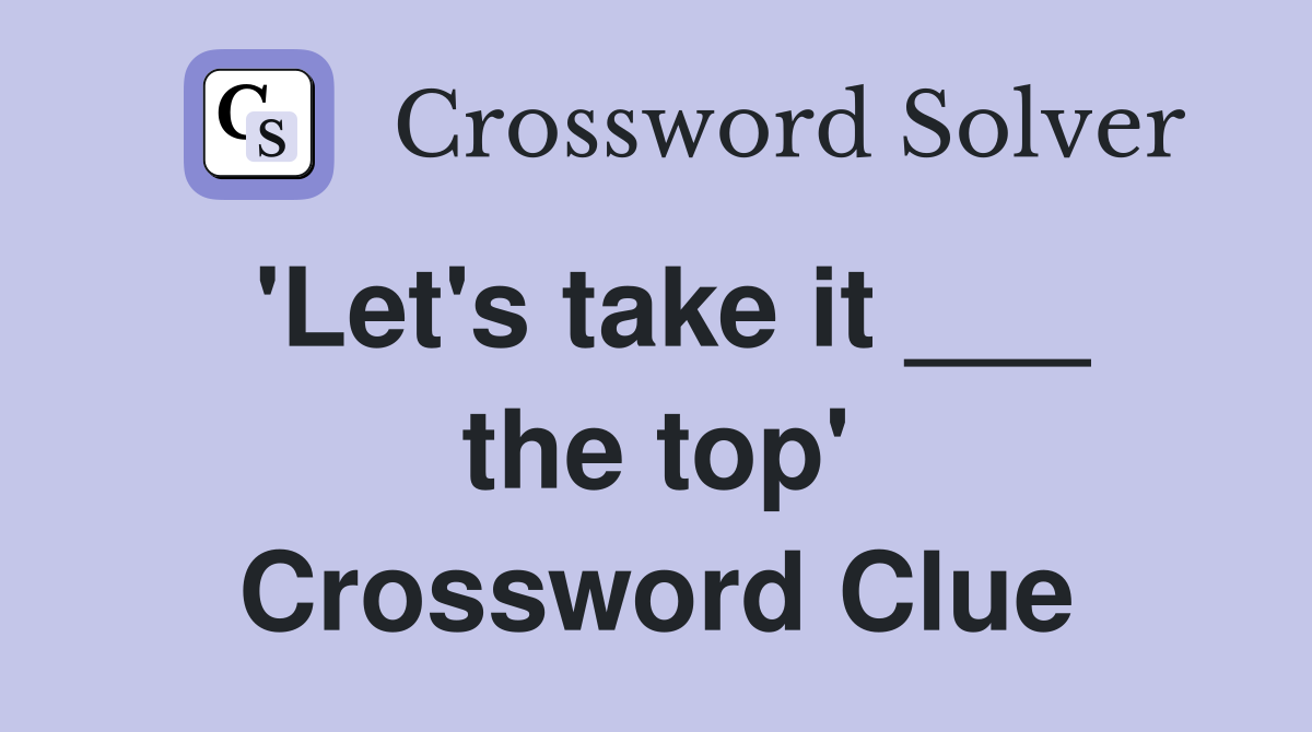 'Let's take it ___ the top' Crossword Clue