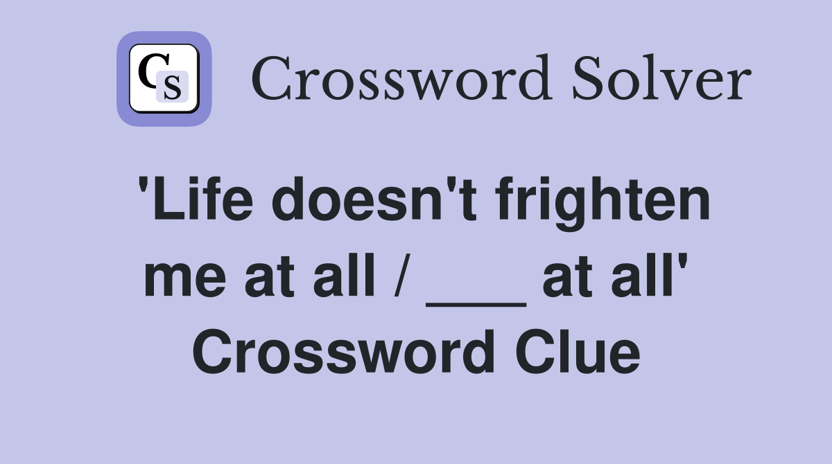 'Life doesn't frighten me at all / ___ at all' Crossword Clue