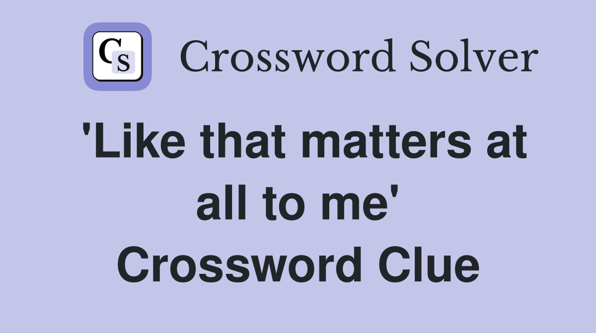 'Like that matters at all to me' Crossword Clue