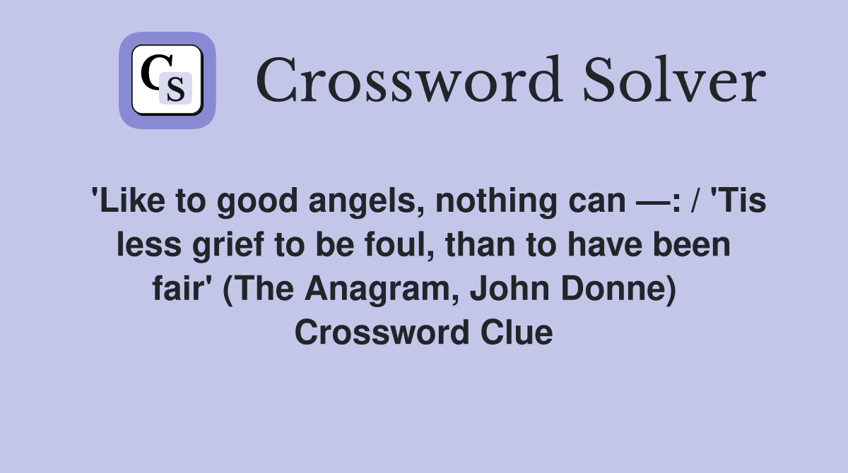 'Like to good angels, nothing can —: / 'Tis less grief to be foul, than to have been fair' (The Anagram, John Donne)   Crossword Clue