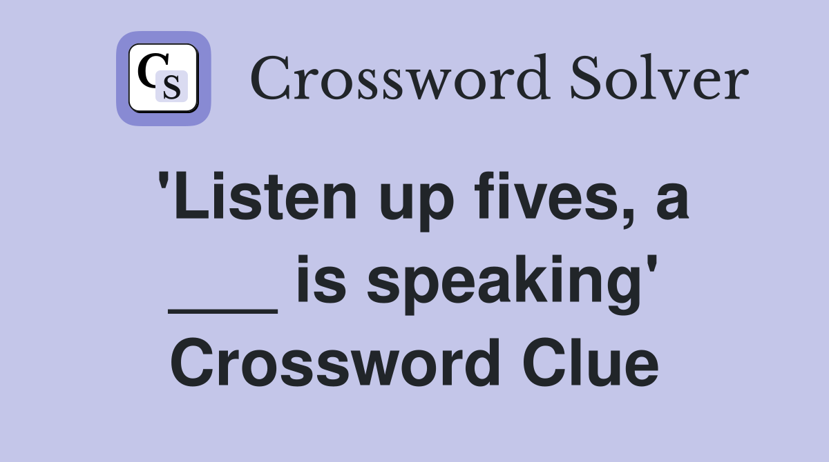 'Listen up fives, a ___ is speaking' Crossword Clue