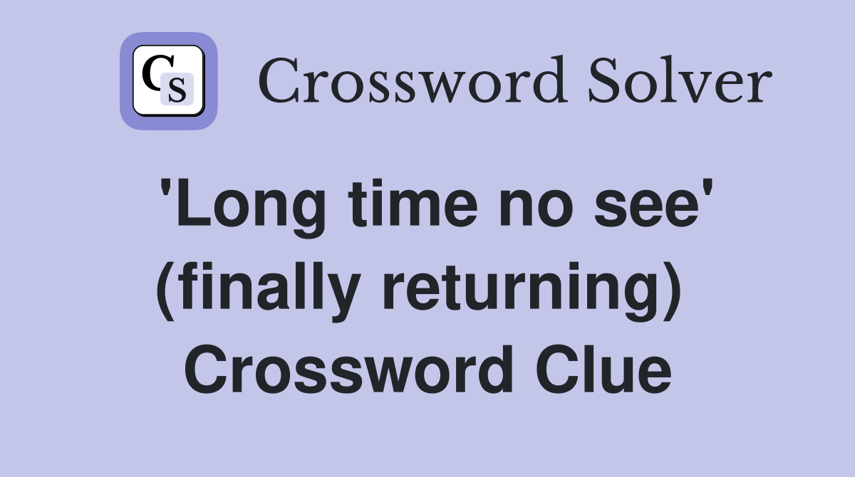 'Long time no see' (finally returning)  Crossword Clue