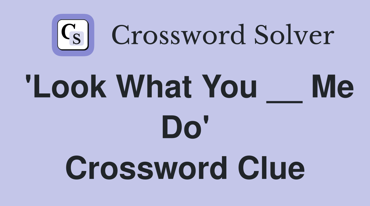 'Look What You __ Me Do' Crossword Clue