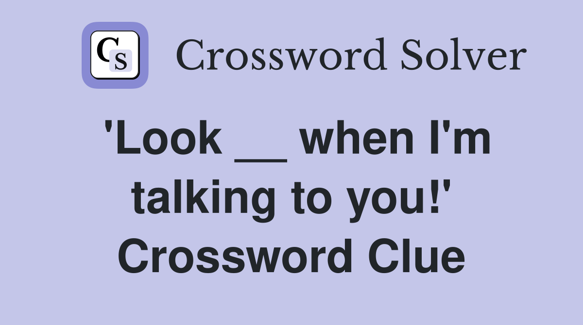 'Look __ when I'm talking to you!' Crossword Clue