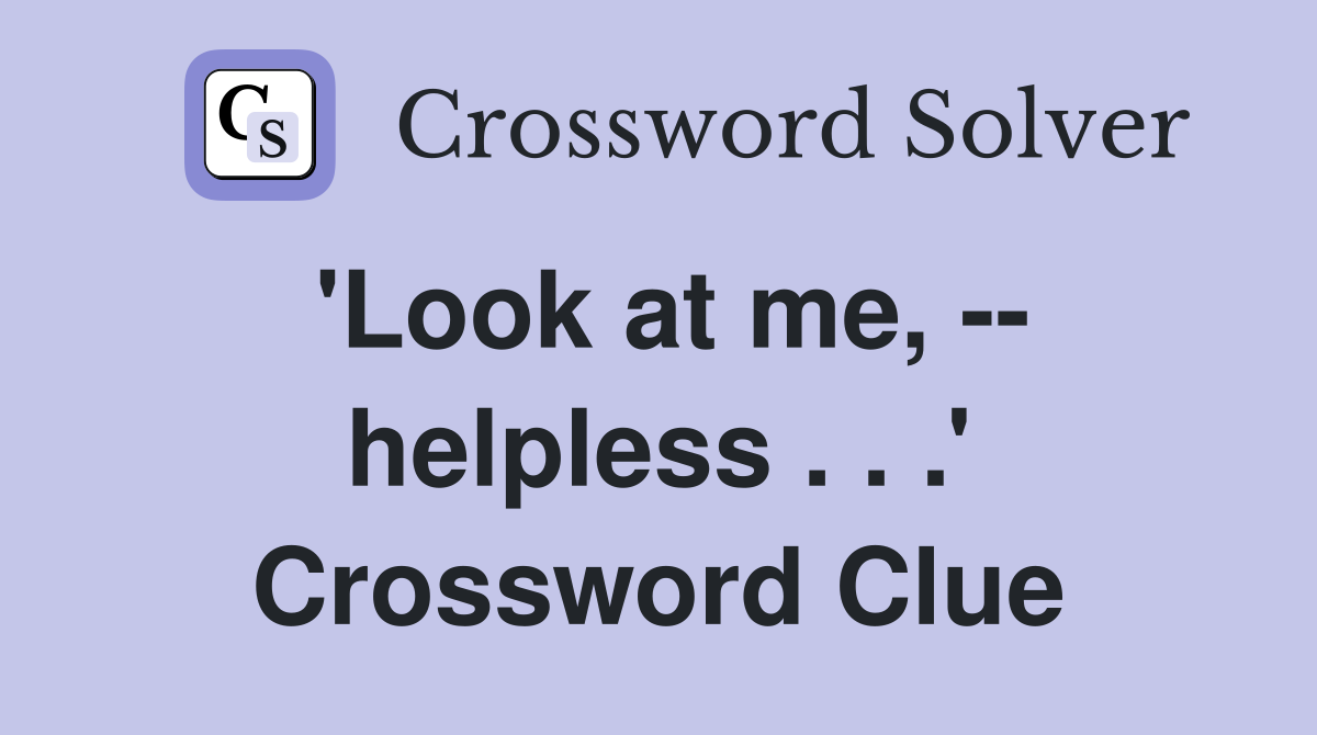 'Look at me, -- helpless . . .' Crossword Clue