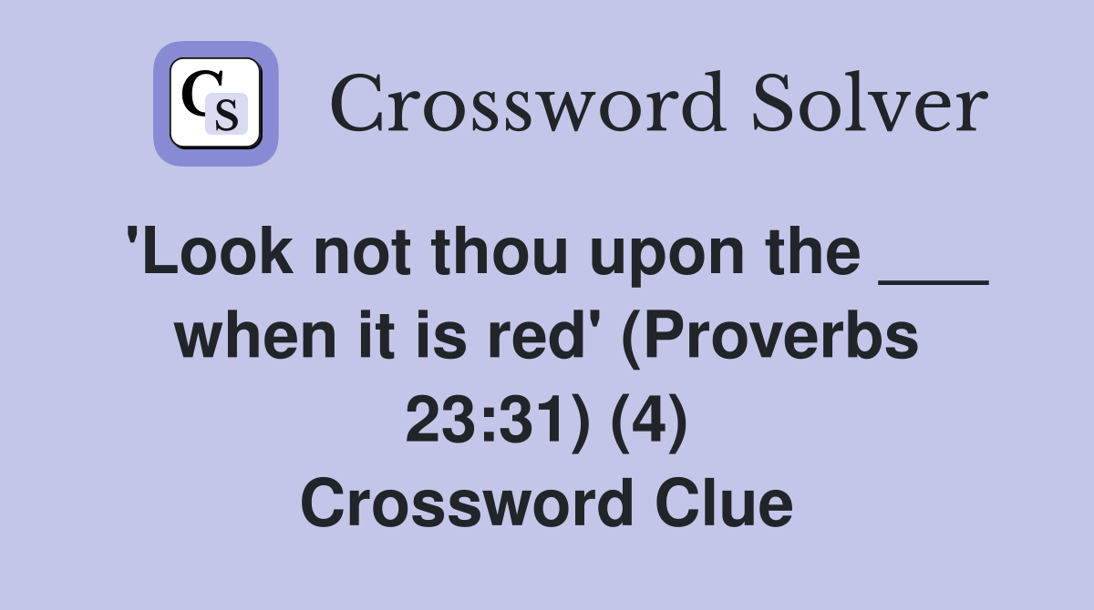 'Look not thou upon the ___ when it is red' (Proverbs 23:31) (4) Crossword Clue