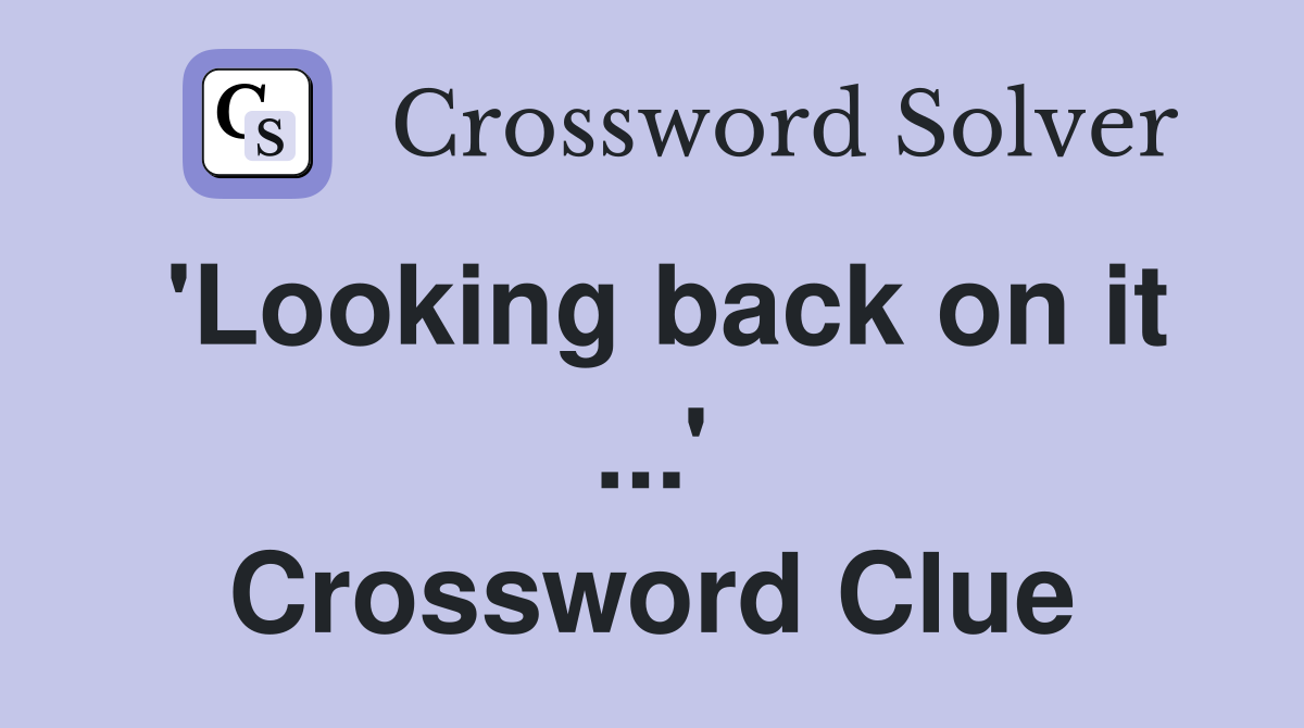 'Looking back on it ...' Crossword Clue