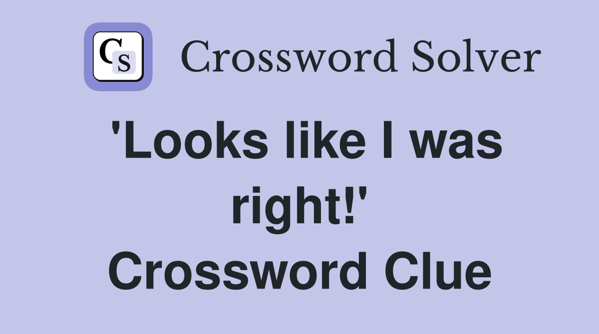 'Looks like I was right!' Crossword Clue