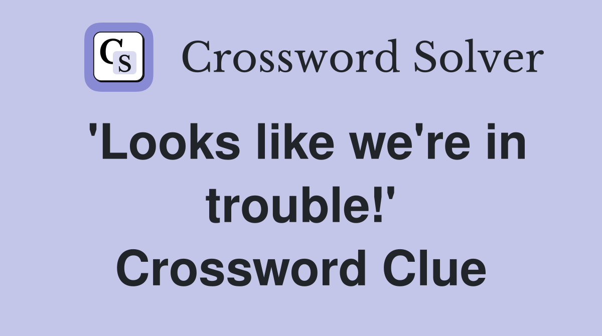 'Looks like we're in trouble!' Crossword Clue