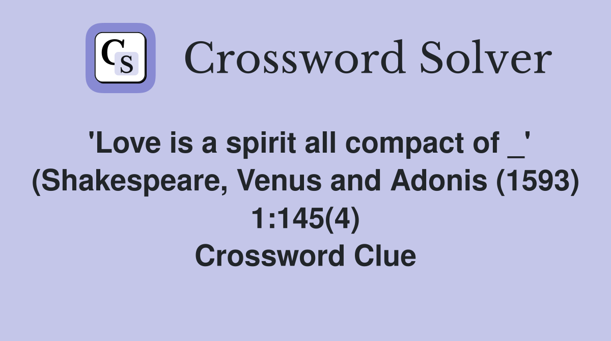 'Love is a spirit all compact of _' (Shakespeare, Venus and Adonis (1593) 1:145(4) Crossword Clue