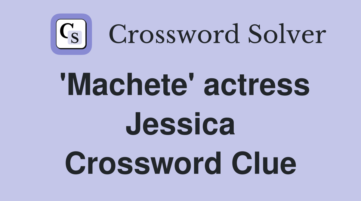 'Machete' actress Jessica Crossword Clue
