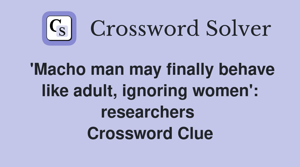 'Macho man may finally behave like adult, ignoring women': researchers  Crossword Clue