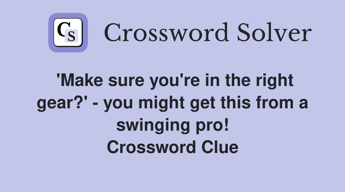 'Make sure you're in the right gear?' - you might get this from a swinging pro! Crossword Clue