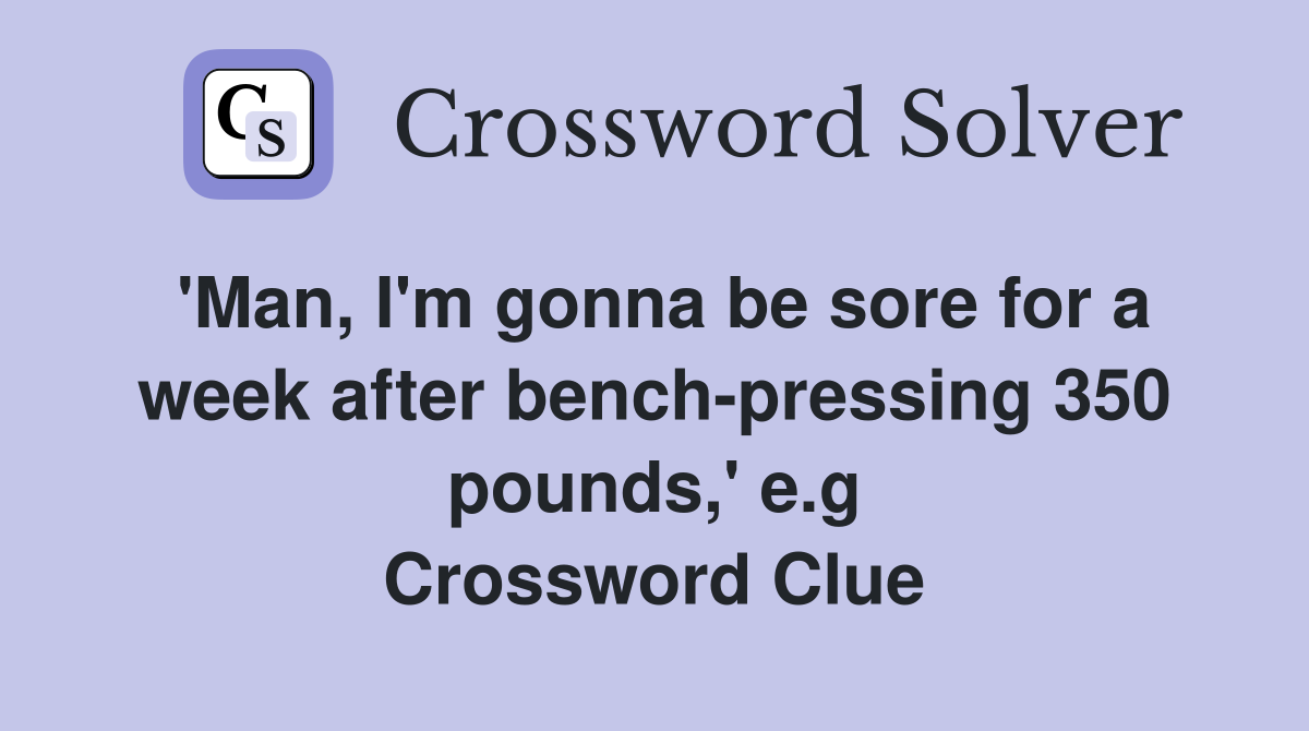 'Man, I'm gonna be sore for a week after bench-pressing 350 pounds,' e.g Crossword Clue