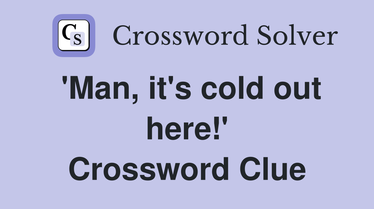 'Man, it's cold out here!' Crossword Clue
