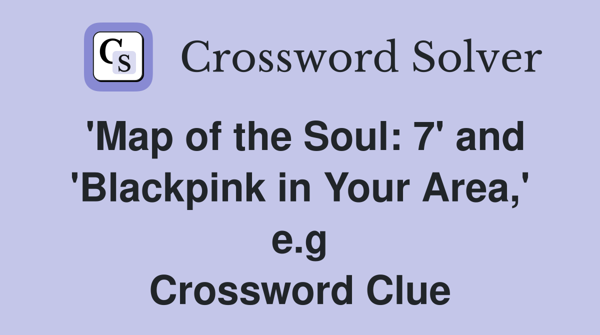 'Map of the Soul: 7' and 'Blackpink in Your Area,' e.g Crossword Clue
