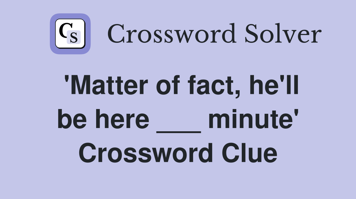 'Matter of fact, he'll be here ___ minute' Crossword Clue