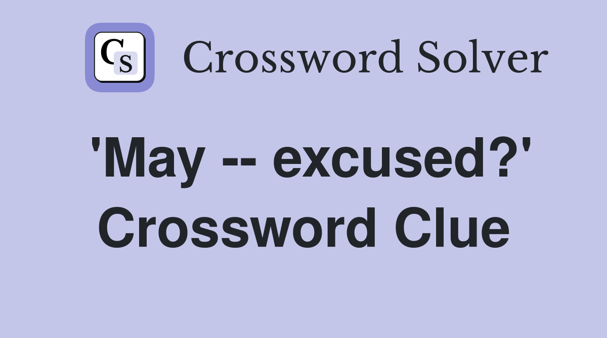 'May -- excused?' Crossword Clue