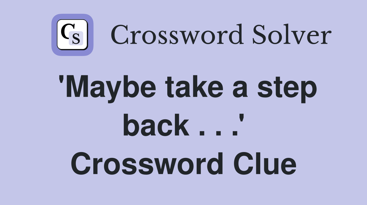 'Maybe take a step back . . .' Crossword Clue